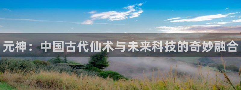 天美娱乐平台注册开户：元神：中国古代仙术与未来科技的奇妙融合