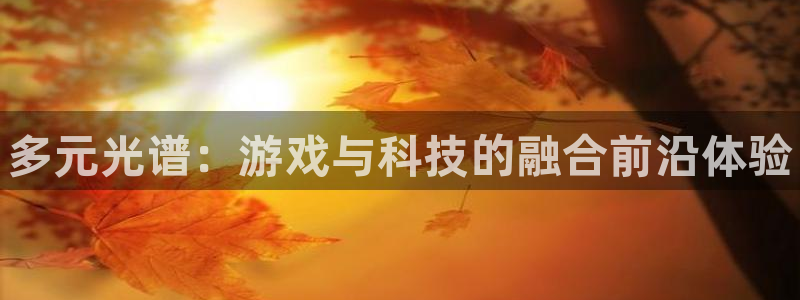 天美娱乐官方登录网址：多元光谱：游戏与科技的融合前沿体验