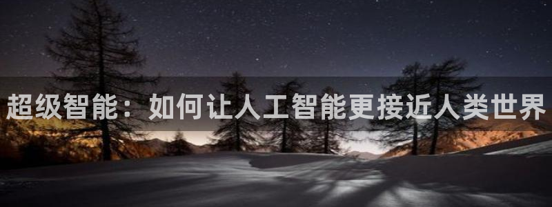 天美娱乐注册网站：超级智能：如何让人工智能更接近人类世界