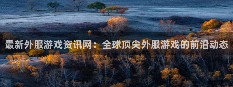 天美娱乐网址注册：最新外服游戏资讯网：全球顶尖外服游戏的前沿