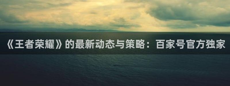 天美娱乐是什么：《王者荣耀》的最新动态与策略：百家号官方独家