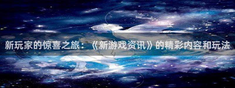 天美娱乐app下载地址：新玩家的惊喜之旅：《新游戏资讯》的精