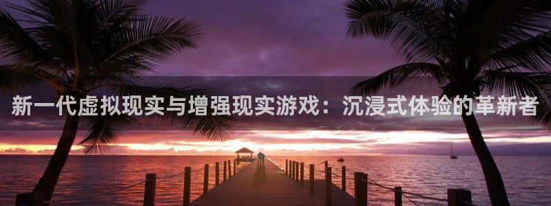 天美娱乐官方平台：新一代虚拟现实与增强现实游戏：沉浸式体验的