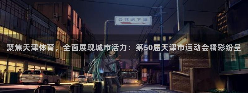 919球赛直播：聚焦天津体育，全面展现城市活力：第50届天津市运动会精彩纷呈