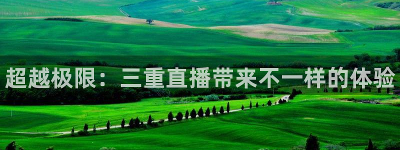 919体育直播高清在线观看：超越极限：三重直播带来不一样的体验