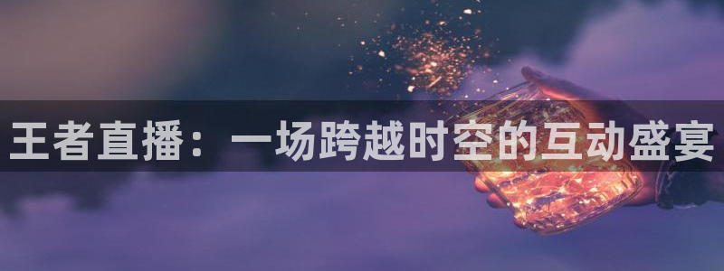 919足球直播 01篮球直播：王者直播：一场跨越时空的互动盛宴